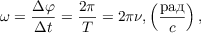 $$ \omega = \frac{\Delta\varphi}{\Delta t} = \frac {2\pi}{T} = 2\pi\nu, \left(\frac{\text{рад}}{c}\right),$$