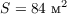 $S = 84\text{ м}^2$