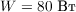 $W = 80\text{ Вт}$