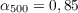 $\alpha_{500} = 0,85$