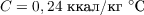 $C = 0,24 \text{ ккал/кг}\ {}^\circ \text{C}$