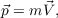 $ \vec{p} = m \vec{V},$