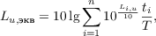 $$L_{u,\text{экв}} = 10\lg{{\sum_{i=1}^{n}{10^{\frac{L_{i,u}}{10}}}\frac{t_i}{T}}}, $$